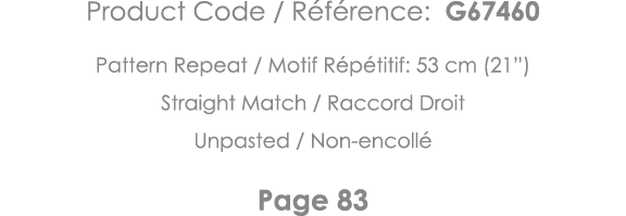 Product Code   Référence: G67460 Pattern Repeat   Motif Répétitif: 53 cm (21 ) Straight Match   Raccord Droit Unpaste   