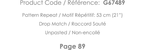 Product Code   Référence: G67489 Pattern Repeat   Motif Répétitif: 53 cm (21 ) Drop Match   Raccord Sauté Unpasted      