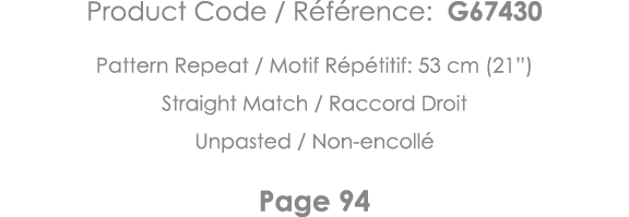 Product Code   Référence: G67430 Pattern Repeat   Motif Répétitif: 53 cm (21 ) Straight Match   Raccord Droit Unpaste   