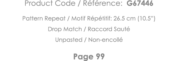 Product Code   Référence: G67446 Pattern Repeat   Motif Répétitif: 26 5 cm (10 5 ) Drop Match   Raccord Sauté Unpaste   