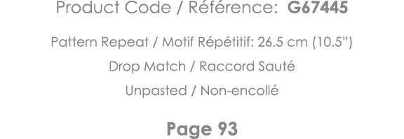 Product Code   Référence: G67445 Pattern Repeat   Motif Répétitif: 26 5 cm (10 5 ) Drop Match   Raccord Sauté Unpaste   