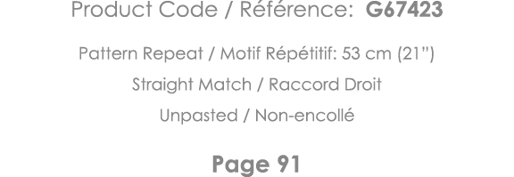 Product Code   Référence: G67423 Pattern Repeat   Motif Répétitif: 53 cm (21 ) Straight Match   Raccord Droit Unpaste   