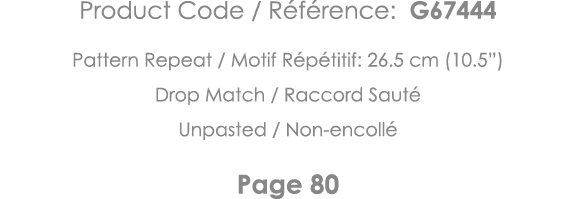 Product Code   Référence: G67444 Pattern Repeat   Motif Répétitif: 26 5 cm (10 5 ) Drop Match   Raccord Sauté Unpaste   