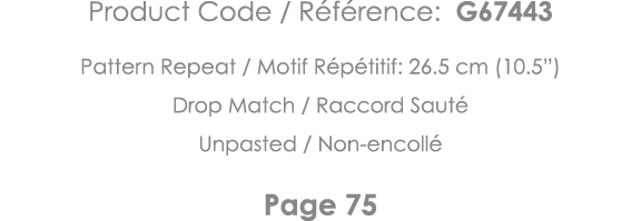 Product Code   Référence: G67443 Pattern Repeat   Motif Répétitif: 26 5 cm (10 5 ) Drop Match   Raccord Sauté Unpaste   