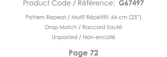 Product Code   Référence: G67497 Pattern Repeat   Motif Répétitif: 64 cm (25 ) Drop Match   Raccord Sauté Unpasted      