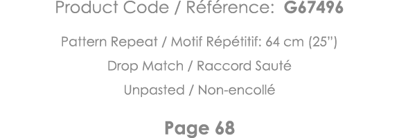 Product Code   Référence: G67496 Pattern Repeat   Motif Répétitif: 64 cm (25 ) Drop Match   Raccord Sauté Unpasted      