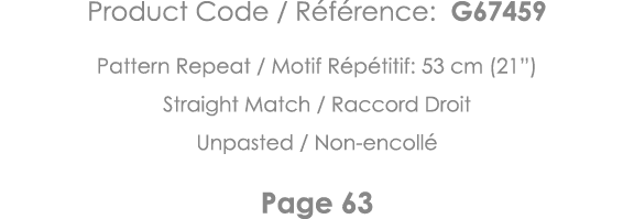 Product Code   Référence: G67459 Pattern Repeat   Motif Répétitif: 53 cm (21 ) Straight Match   Raccord Droit Unpaste   