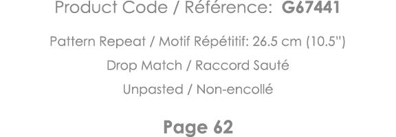 Product Code   Référence: G67441 Pattern Repeat   Motif Répétitif: 26 5 cm (10 5 ) Drop Match   Raccord Sauté Unpaste   