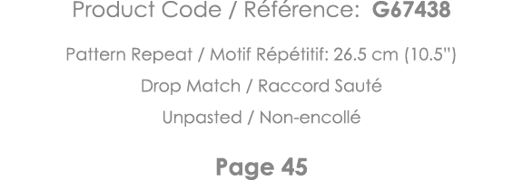 Product Code   Référence: G67438 Pattern Repeat   Motif Répétitif: 26 5 cm (10 5 ) Drop Match   Raccord Sauté Unpaste   