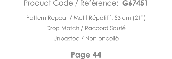 Product Code   Référence: G67451 Pattern Repeat   Motif Répétitif: 53 cm (21 ) Drop Match   Raccord Sauté Unpasted      