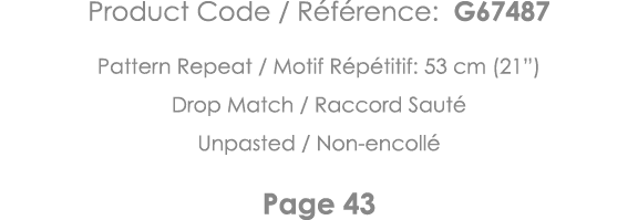Product Code   Référence: G67487 Pattern Repeat   Motif Répétitif: 53 cm (21 ) Drop Match   Raccord Sauté Unpasted      