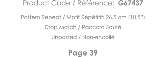Product Code   Référence: G67437 Pattern Repeat   Motif Répétitif: 26 5 cm (10 5 ) Drop Match   Raccord Sauté Unpaste   