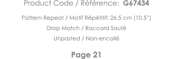 Product Code   Référence: G67434 Pattern Repeat   Motif Répétitif: 26 5 cm (10 5 ) Drop Match   Raccord Sauté Unpaste   