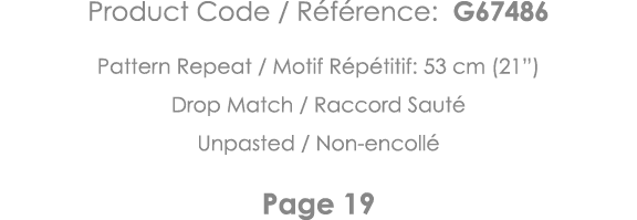 Product Code   Référence: G67486 Pattern Repeat   Motif Répétitif: 53 cm (21 ) Drop Match   Raccord Sauté Unpasted      