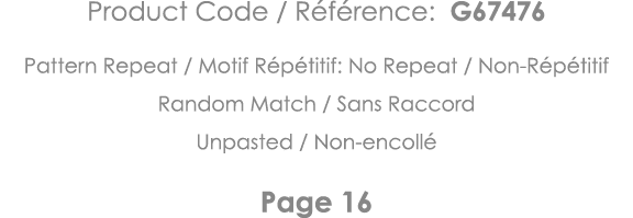 Product Code   Référence: G67476 Pattern Repeat   Motif Répétitif: No Repeat   Non-Répétitif Random Match   Sans Racc   