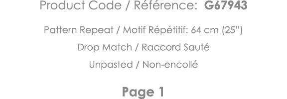 Product Code   Référence: G67943 Pattern Repeat   Motif Répétitif: 64 cm (25 ) Drop Match   Raccord Sauté Unpasted      