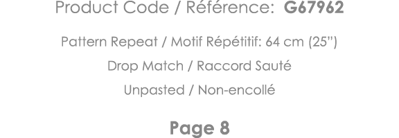 Product Code   Référence: G67962 Pattern Repeat   Motif Répétitif: 64 cm (25 ) Drop Match   Raccord Sauté Unpasted      