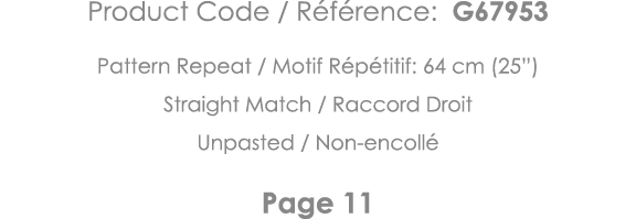 Product Code   Référence: G67953 Pattern Repeat   Motif Répétitif: 64 cm (25 ) Straight Match   Raccord Droit Unpaste   