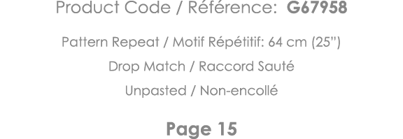Product Code   Référence: G67958 Pattern Repeat   Motif Répétitif: 64 cm (25 ) Drop Match   Raccord Sauté Unpasted      
