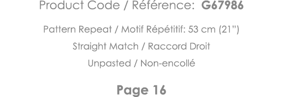 Product Code   Référence: G67986 Pattern Repeat   Motif Répétitif: 53 cm (21 ) Straight Match   Raccord Droit Unpaste   