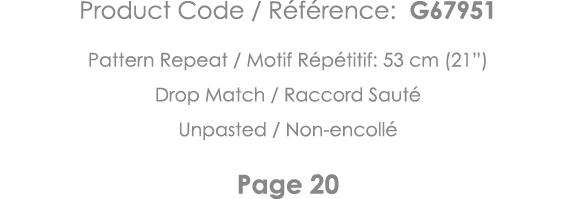 Product Code   Référence: G67951 Pattern Repeat   Motif Répétitif: 53 cm (21 ) Drop Match   Raccord Sauté Unpasted      