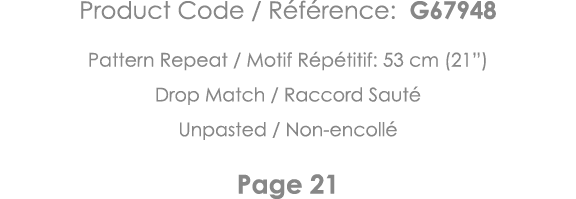 Product Code   Référence: G67948 Pattern Repeat   Motif Répétitif: 53 cm (21 ) Drop Match   Raccord Sauté Unpasted      