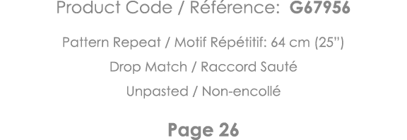 Product Code   Référence: G67956 Pattern Repeat   Motif Répétitif: 64 cm (25 ) Drop Match   Raccord Sauté Unpasted      