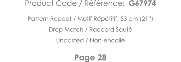 Product Code   Référence: G67974 Pattern Repeat   Motif Répétitif: 53 cm (21 ) Drop Match   Raccord Sauté Unpasted      