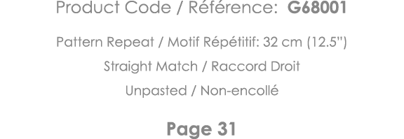 Product Code   Référence: G68001 Pattern Repeat   Motif Répétitif: 32 cm (12 5 ) Straight Match   Raccord Droit Unpas   