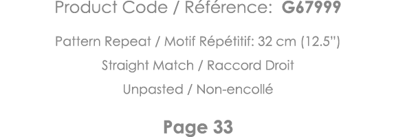Product Code   Référence: G67999 Pattern Repeat   Motif Répétitif: 32 cm (12 5 ) Straight Match   Raccord Droit Unpas   