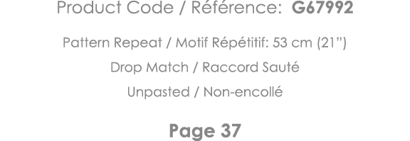 Product Code   Référence: G67992 Pattern Repeat   Motif Répétitif: 53 cm (21 ) Drop Match   Raccord Sauté Unpasted      