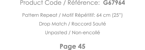Product Code   Référence: G67964 Pattern Repeat   Motif Répétitif: 64 cm (25 ) Drop Match   Raccord Sauté Unpasted      
