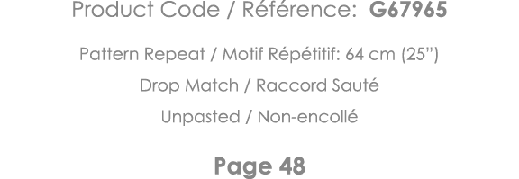 Product Code   Référence: G67965 Pattern Repeat   Motif Répétitif: 64 cm (25 ) Drop Match   Raccord Sauté Unpasted      