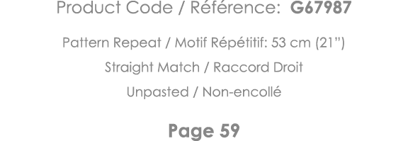 Product Code   Référence: G67987 Pattern Repeat   Motif Répétitif: 53 cm (21 ) Straight Match   Raccord Droit Unpaste   