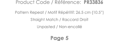 Product Code   Référence: PR33836 Pattern Repeat   Motif Répétitif: 26 5 cm {10 5 ) Straight Match   Raccord Droit Un   