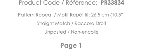Product Code   Référence: PR33834 Pattern Repeat   Motif Répétitif: 26 5 cm {10 5 ) Straight Match   Raccord Droit Un   