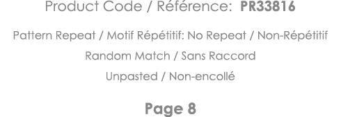 Product Code   Référence: PR33816 Pattern Repeat   Motif Répétitif: No Repeat   Non-Répétitif Random Match   Sans Rac   