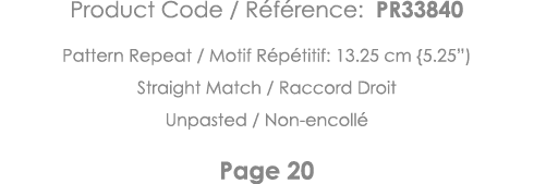 Product Code   Référence: PR33840 Pattern Repeat   Motif Répétitif: 13 25 cm {5 25 ) Straight Match   Raccord Droit U   