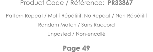 Product Code   Référence: PR33867 Pattern Repeat   Motif Répétitif: No Repeat   Non-Répétitif Random Match   Sans Rac   