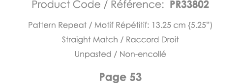 Product Code   Référence: PR33802 Pattern Repeat   Motif Répétitif: 13 25 cm {5 25 ) Straight Match   Raccord Droit U   