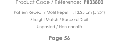 Product Code   Référence: PR33800 Pattern Repeat   Motif Répétitif: 13 25 cm {5 25 ) Straight Match   Raccord Droit U   