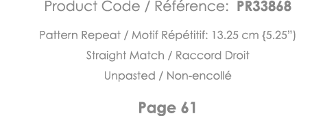 Product Code   Référence: PR33868 Pattern Repeat   Motif Répétitif: 13 25 cm {5 25 ) Straight Match   Raccord Droit U   