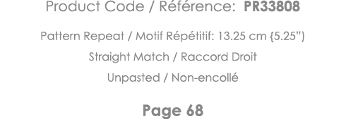 Product Code   Référence: PR33808 Pattern Repeat   Motif Répétitif: 13 25 cm {5 25 ) Straight Match   Raccord Droit U   