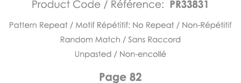 Product Code   Référence: PR33831 Pattern Repeat   Motif Répétitif: No Repeat   Non-Répétitif Random Match   Sans Rac   