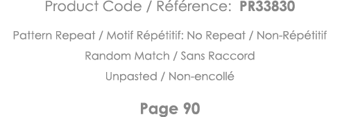 Product Code   Référence: PR33830 Pattern Repeat   Motif Répétitif: No Repeat   Non-Répétitif Random Match   Sans Rac   