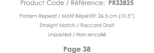 Product Code   Référence: PR33825 Pattern Repeat   Motif Répétitif: 26 5 cm {10 5 ) Straight Match   Raccord Droit Un   