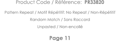 Product Code   Référence: PR33820 Pattern Repeat   Motif Répétitif: No Repeat   Non-Répétitif Random Match   Sans Rac   
