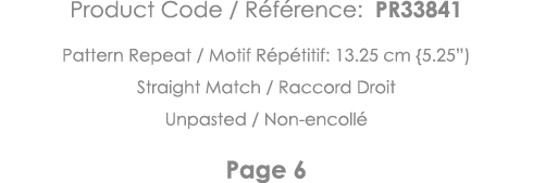 Product Code   Référence: PR33841 Pattern Repeat   Motif Répétitif: 13 25 cm {5 25 ) Straight Match   Raccord Droit U   