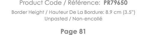 Product Code   Référence: PR79650 Border Height   Hauteur De La Bordure: 8 9 cm (3 5 ) Unpasted   Non-encollé Page 81 