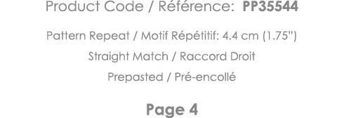Product Code   Référence: PP35544 Pattern Repeat   Motif Répétitif: 4 4 cm (1 75 ) Straight Match   Raccord Droit Pre   